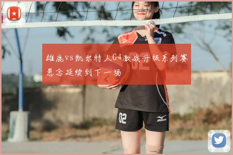 雄鹿vs凯尔特人G4激战升级系列赛悬念延续到下一场
