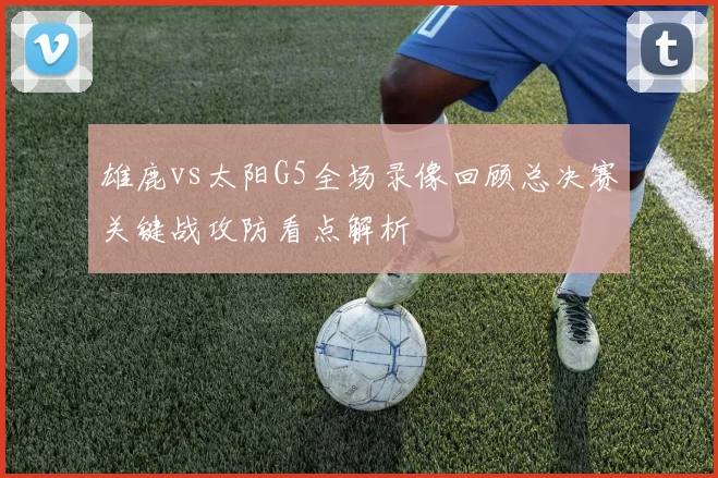 雄鹿vs太阳G5全场录像回顾总决赛关键战攻防看点解析