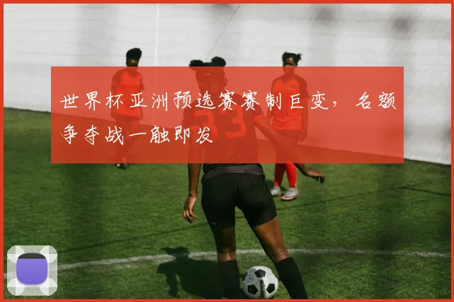 世界杯亚洲预选赛赛制巨变，名额争夺战一触即发