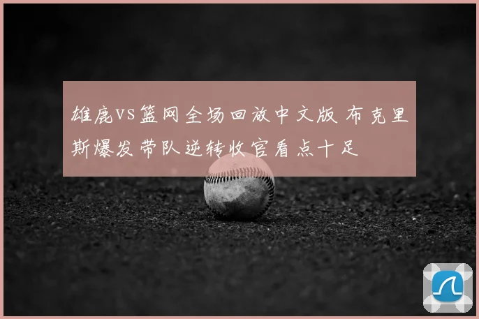 雄鹿vs篮网全场回放中文版 布克里斯爆发带队逆转收官看点十足