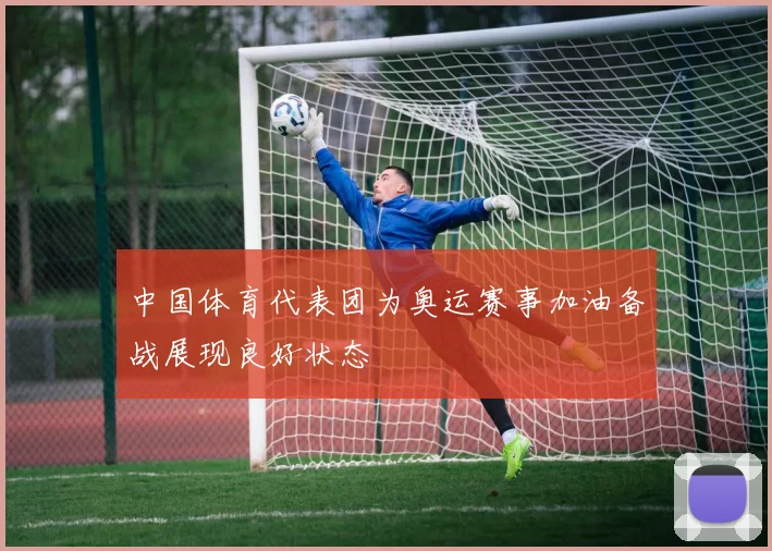 中国体育代表团为奥运赛事加油备战展现良好状态