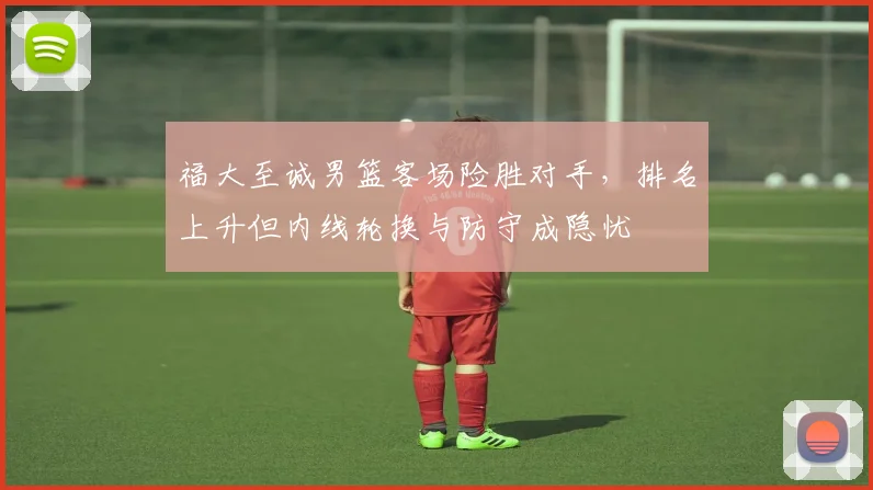 福大至诚男篮客场险胜对手，排名上升但内线轮换与防守成隐忧