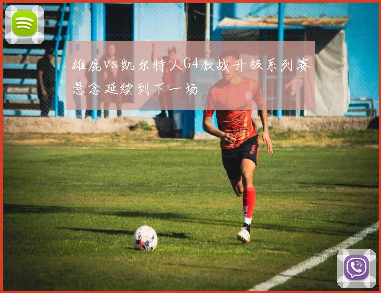 雄鹿vs凯尔特人G4激战升级系列赛悬念延续到下一场