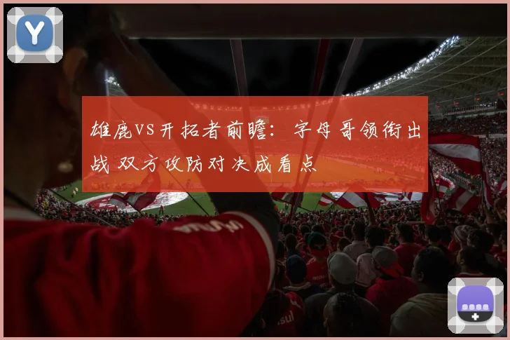 雄鹿vs开拓者前瞻：字母哥领衔出战 双方攻防对决成看点
