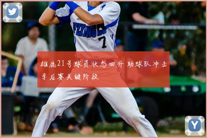 雄鹿21号球员状态回升 助球队冲击季后赛关键阶段