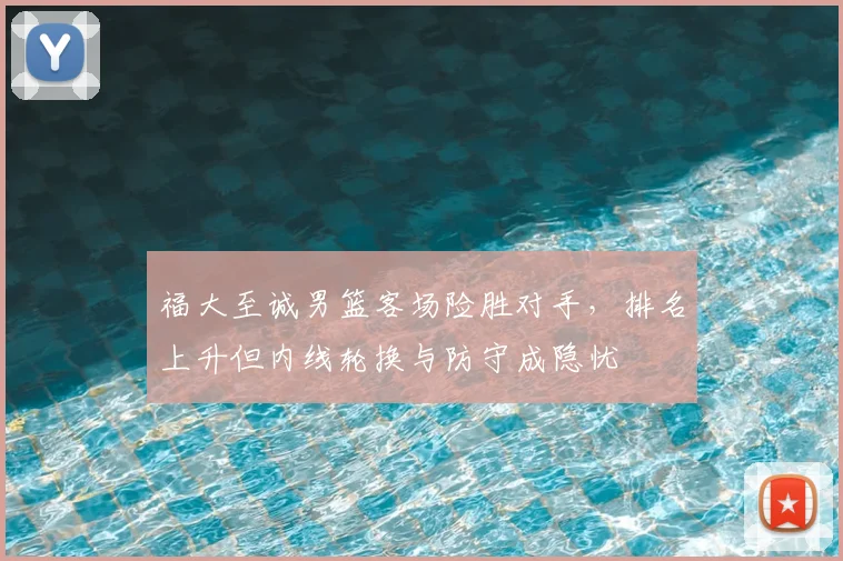 福大至诚男篮客场险胜对手，排名上升但内线轮换与防守成隐忧