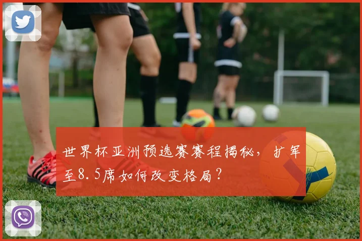 世界杯亚洲预选赛赛程揭秘，扩军至8.5席如何改变格局？