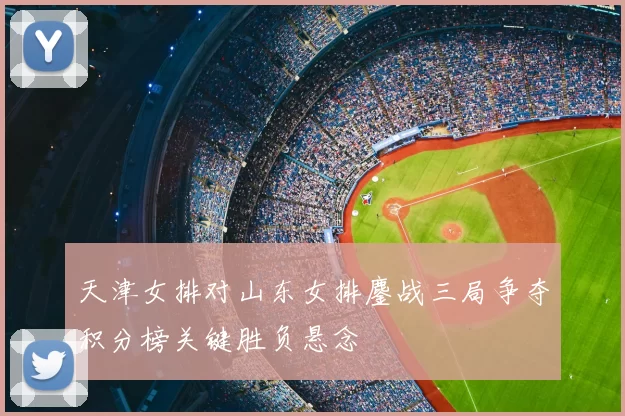 天津女排对山东女排鏖战三局争夺积分榜关键胜负悬念