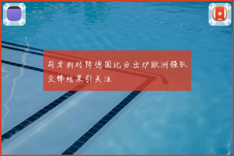匈牙利对阵德国比分出炉欧洲强队交锋结果引关注