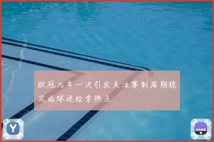 欧冠几年一次引发关注赛制周期稳定成球迷检索热点