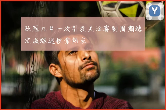 欧冠几年一次引发关注赛制周期稳定成球迷检索热点