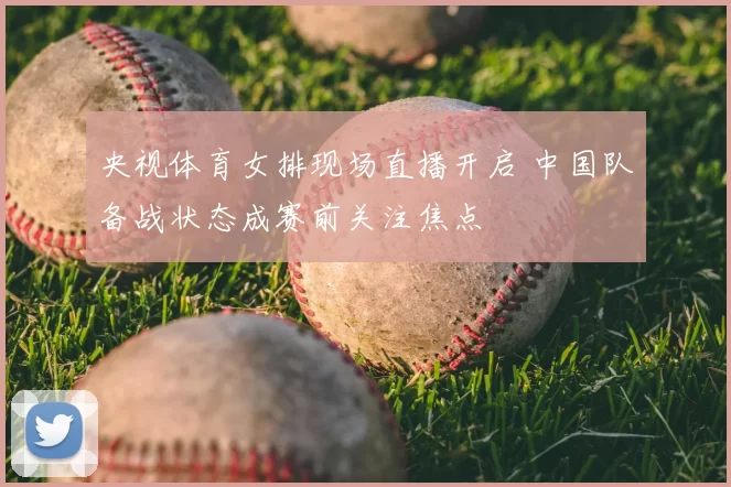 央视体育女排现场直播开启 中国队备战状态成赛前关注焦点