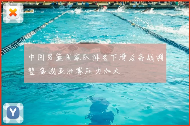 中国男篮国家队排名下滑后备战调整 备战亚洲赛压力加大