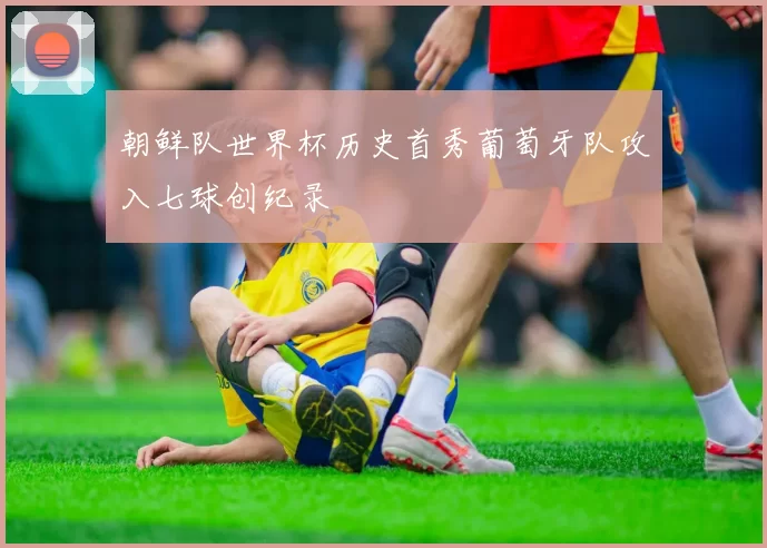 朝鲜队世界杯历史首秀葡萄牙队攻入七球创纪录