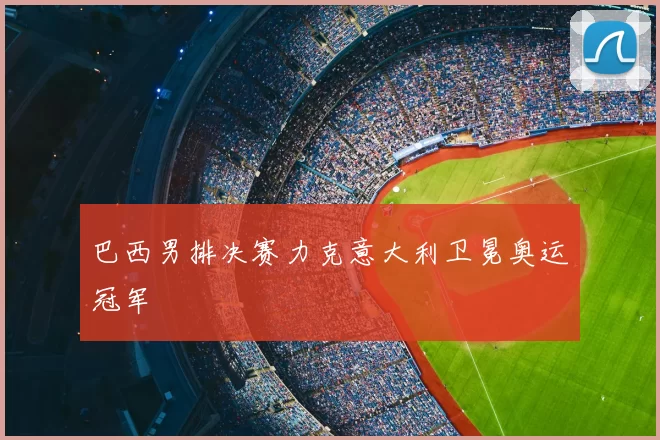 巴西男排决赛力克意大利卫冕奥运冠军