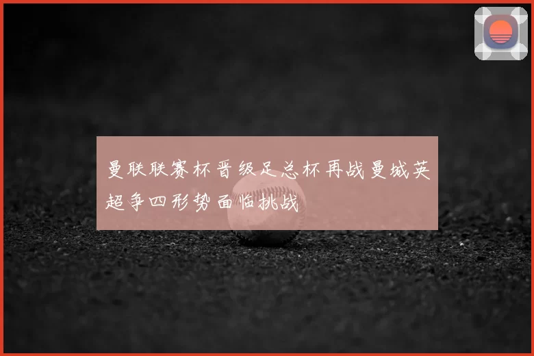曼联联赛杯晋级足总杯再战曼城英超争四形势面临挑战