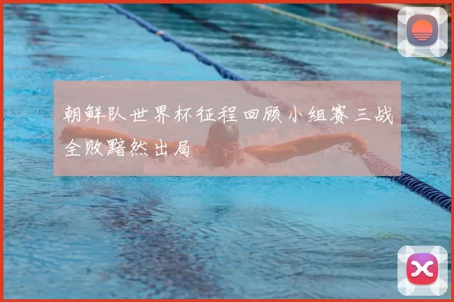 朝鲜队世界杯征程回顾小组赛三战全败黯然出局