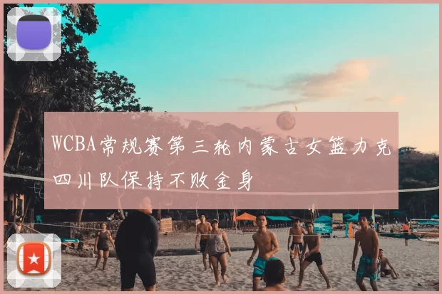WCBA常规赛第三轮内蒙古女篮力克四川队保持不败金身
