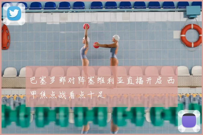 巴塞罗那对阵塞维利亚直播开启 西甲焦点战看点十足