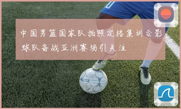 中国男篮国家队拍照定格集训合影 球队备战亚洲赛场引关注