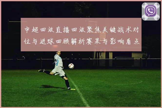 中超回放直播回放聚焦关键战术对位与进球回顾解析赛果与影响看点