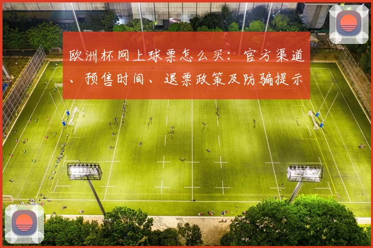 欧洲杯网上球票怎么买：官方渠道、预售时间、退票政策及防骗提示，影响出行安排