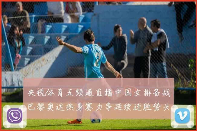 央视体育五频道直播中国女排备战巴黎奥运热身赛力争延续连胜势头