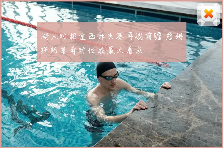 湖人对掘金西部决赛再战前瞻 詹姆斯约基奇对位成最大看点