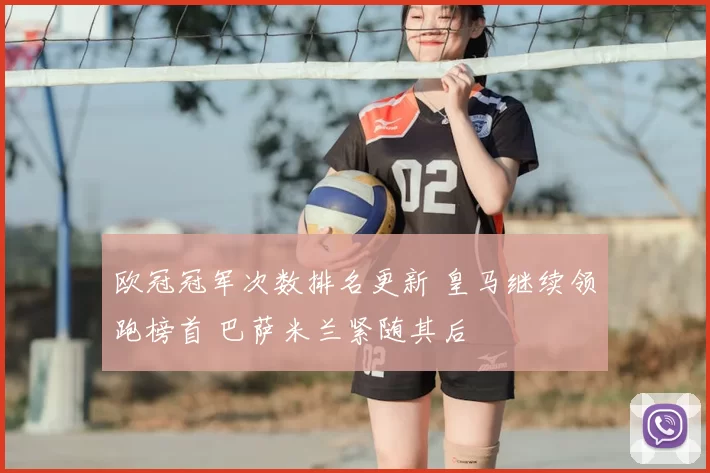 欧冠冠军次数排名更新 皇马继续领跑榜首 巴萨米兰紧随其后