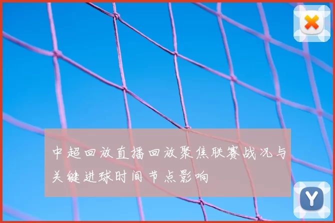 中超回放直播回放聚焦联赛战况与关键进球时间节点影响