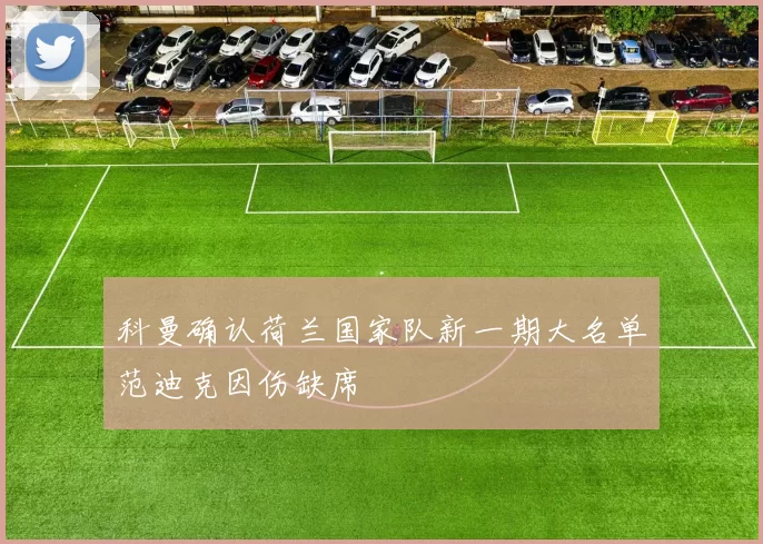 科曼确认荷兰国家队新一期大名单范迪克因伤缺席