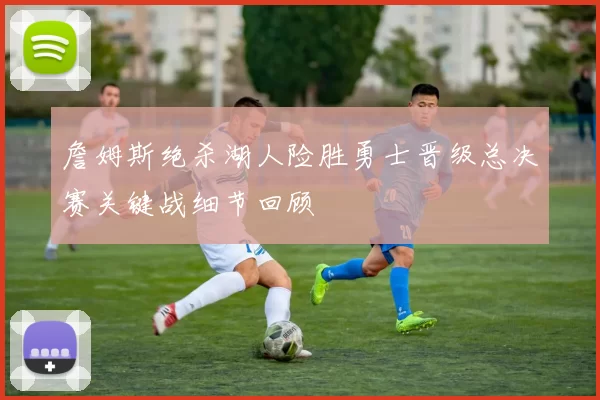 詹姆斯绝杀湖人险胜勇士晋级总决赛关键战细节回顾