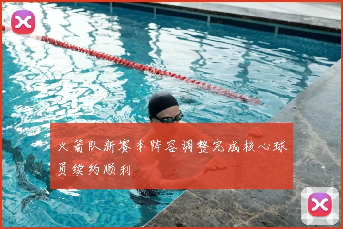 火箭队新赛季阵容调整完成核心球员续约顺利