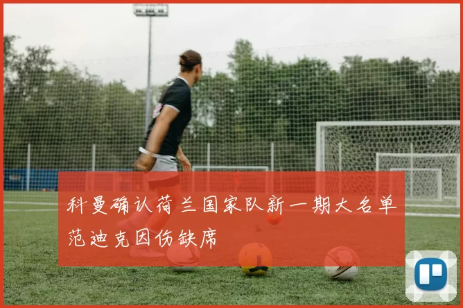 科曼确认荷兰国家队新一期大名单范迪克因伤缺席