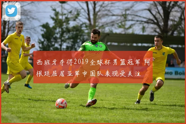 西班牙夺得2019全球杯男篮冠军 阿根廷屈居亚军中国队表现受关注