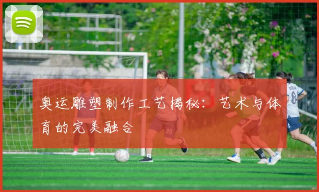 奥运雕塑制作工艺揭秘：艺术与体育的完美融合