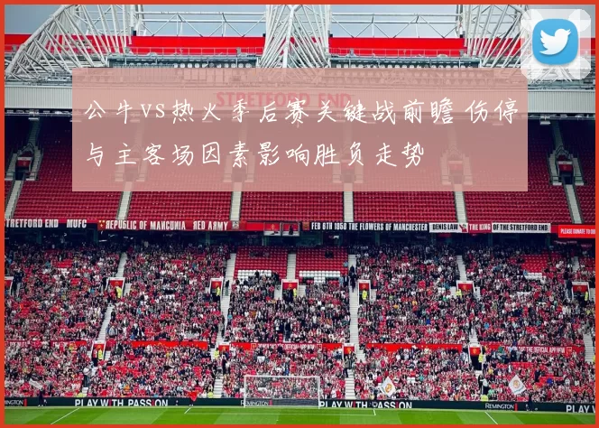 公牛vs热火季后赛关键战前瞻 伤停与主客场因素影响胜负走势
