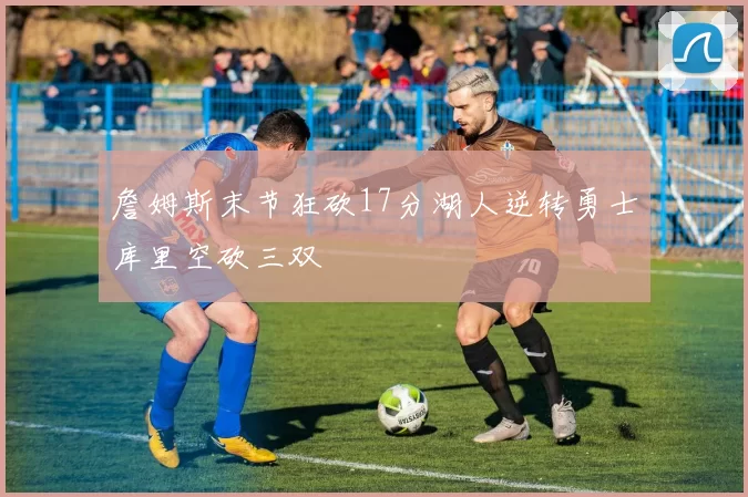 詹姆斯末节狂砍17分湖人逆转勇士库里空砍三双