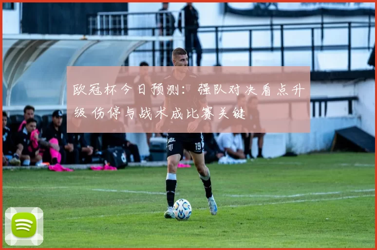 欧冠杯今日预测：强队对决看点升级 伤停与战术成比赛关键