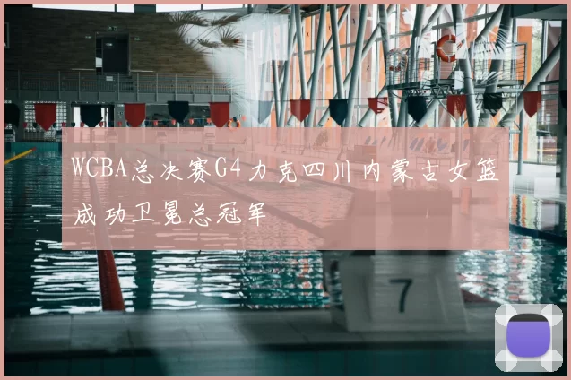 WCBA总决赛G4力克四川内蒙古女篮成功卫冕总冠军