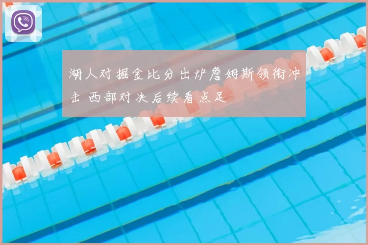 湖人对掘金比分出炉詹姆斯领衔冲击 西部对决后续看点足