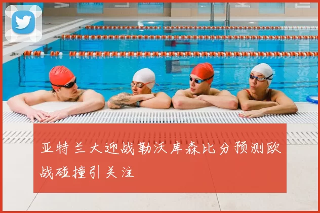 亚特兰大迎战勒沃库森比分预测欧战碰撞引关注