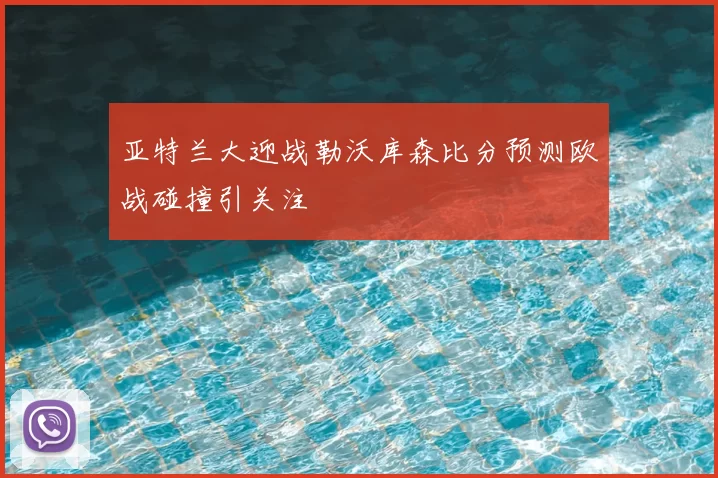 亚特兰大迎战勒沃库森比分预测欧战碰撞引关注