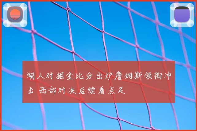 湖人对掘金比分出炉詹姆斯领衔冲击 西部对决后续看点足