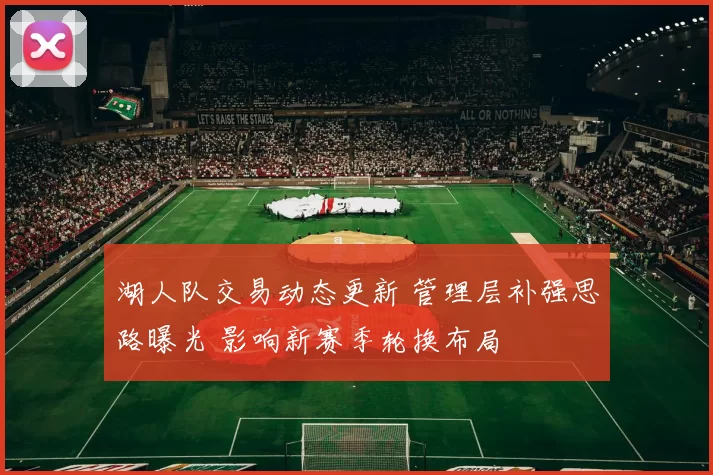 湖人队交易动态更新 管理层补强思路曝光 影响新赛季轮换布局