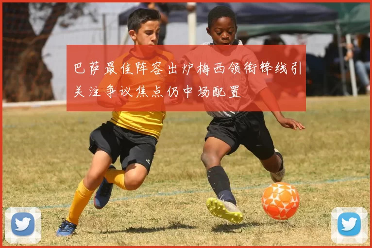 巴萨最佳阵容出炉梅西领衔锋线引关注争议焦点仍中场配置