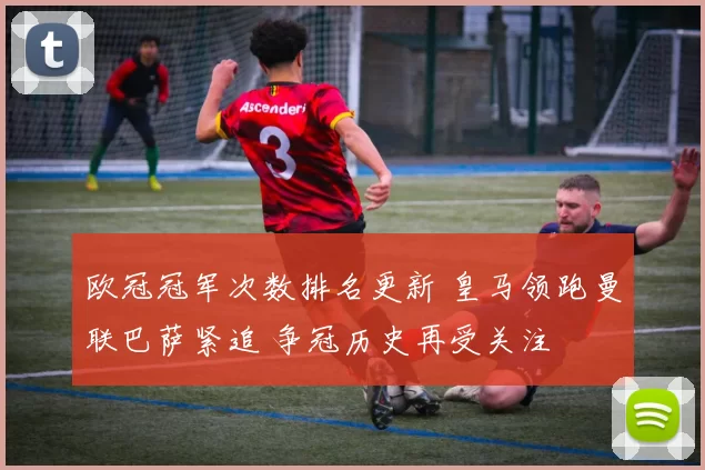 欧冠冠军次数排名更新 皇马领跑曼联巴萨紧追 争冠历史再受关注