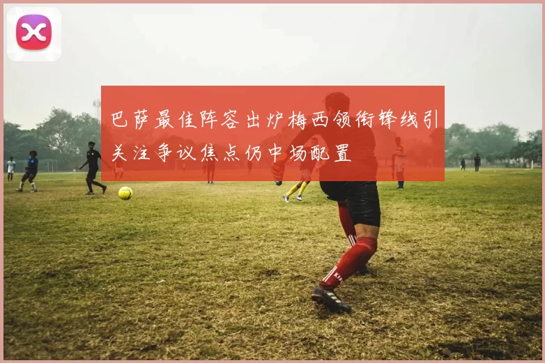 巴萨最佳阵容出炉梅西领衔锋线引关注争议焦点仍中场配置