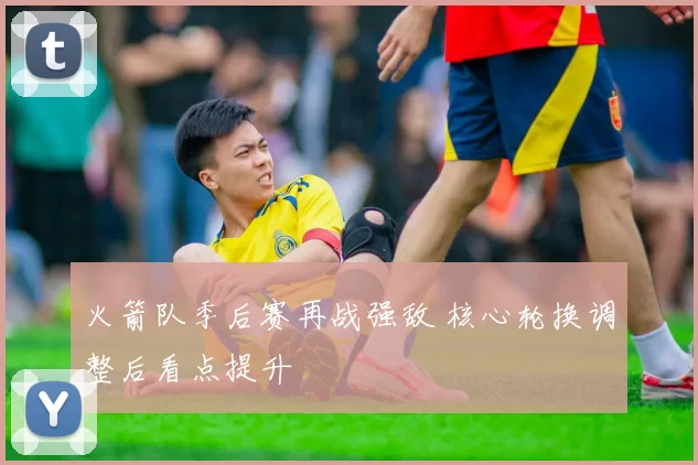 火箭队季后赛再战强敌 核心轮换调整后看点提升