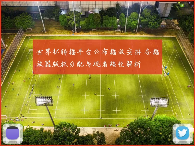 世界杯转播平台公布播放安排 各播放器版权分配与观看路径解析